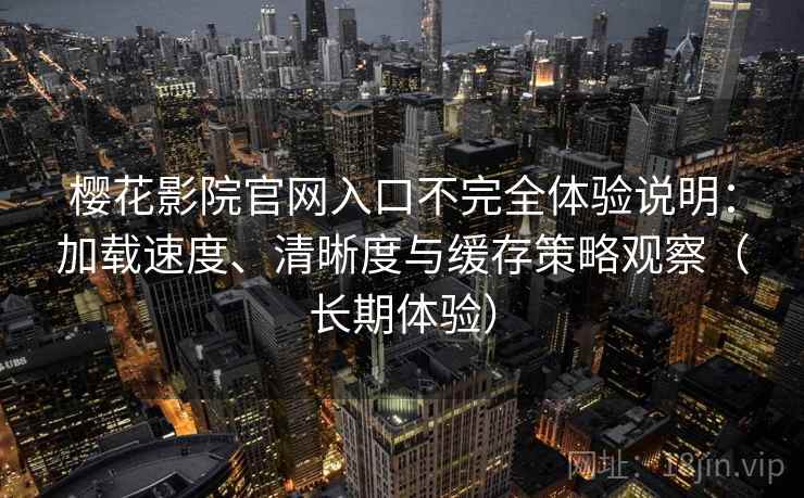 樱花影院官网入口不完全体验说明：加载速度、清晰度与缓存策略观察（长期体验）