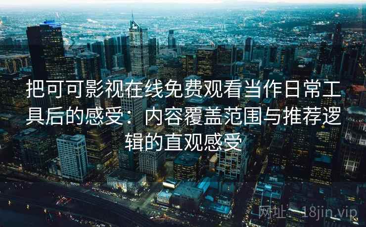 把可可影视在线免费观看当作日常工具后的感受：内容覆盖范围与推荐逻辑的直观感受