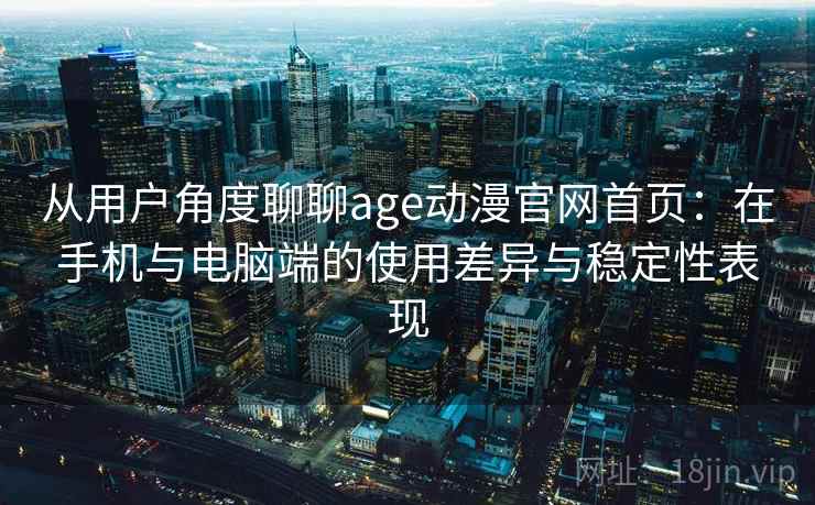 从用户角度聊聊age动漫官网首页：在手机与电脑端的使用差异与稳定性表现