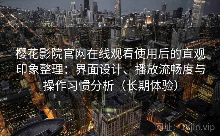 樱花影院官网在线观看使用后的直观印象整理：界面设计、播放流畅度与操作习惯分析（长期体验）