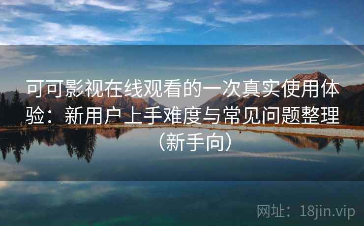 可可影视在线观看的一次真实使用体验：新用户上手难度与常见问题整理（新手向）