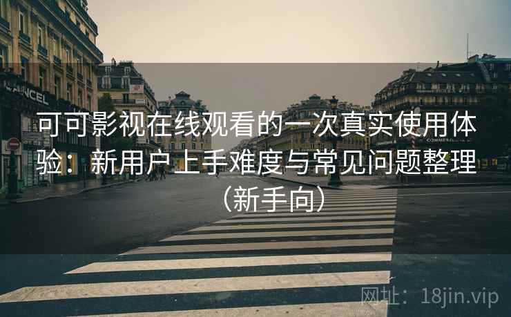 可可影视在线观看的一次真实使用体验：新用户上手难度与常见问题整理（新手向）