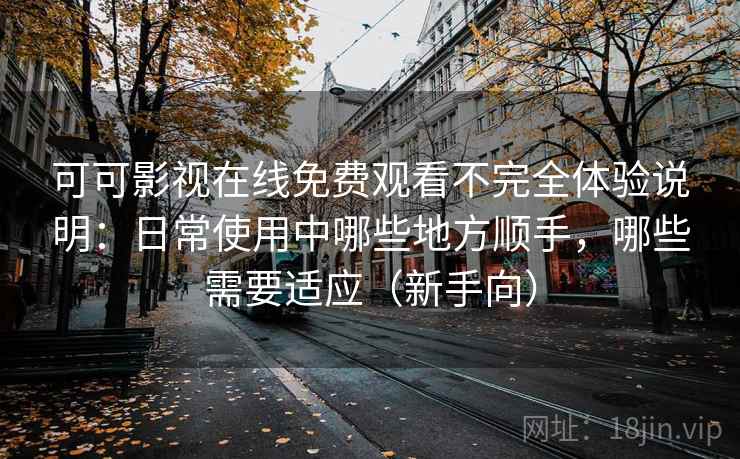 可可影视在线免费观看不完全体验说明：日常使用中哪些地方顺手，哪些需要适应（新手向）