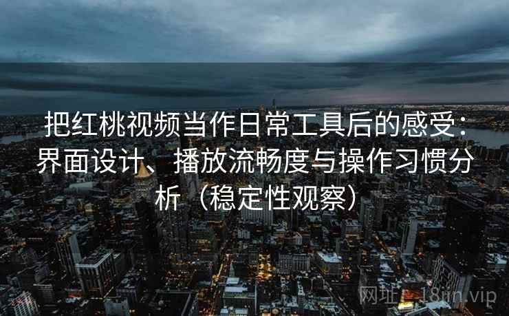 把红桃视频当作日常工具后的感受：界面设计、播放流畅度与操作习惯分析（稳定性观察）