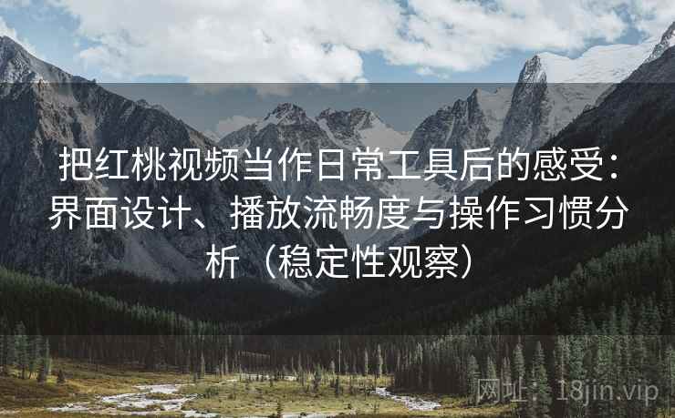 把红桃视频当作日常工具后的感受：界面设计、播放流畅度与操作习惯分析（稳定性观察）