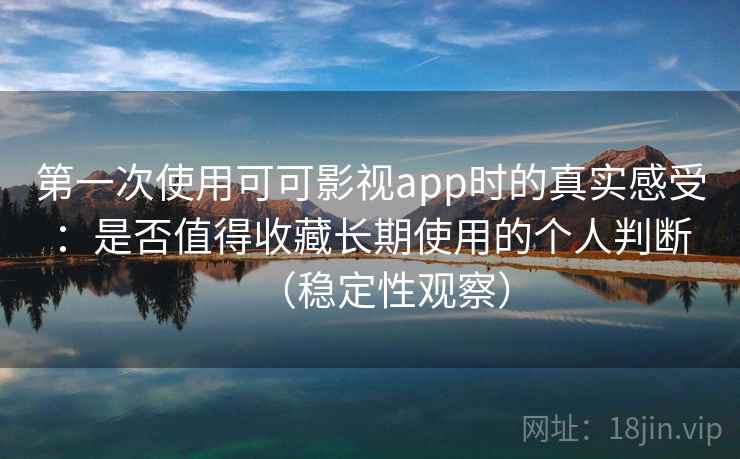 第一次使用可可影视app时的真实感受:是否值得收藏长期使用的个人判断(稳定性观察) 第一次使用可可影视app时的真实感受:是否值得收藏长期使用的个人判断(稳定性观察)