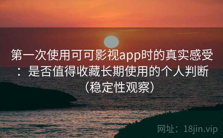 第一次使用可可影视app时的真实感受:是否值得收藏长期使用的个人判断(稳定性观察) 第一次使用可可影视app时的真实感受:是否值得收藏长期使用的个人判断(稳定性观察)