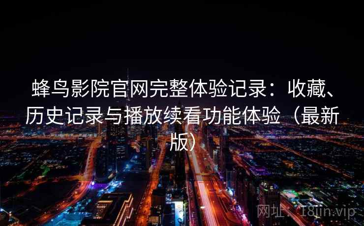 蜂鸟影院官网完整体验记录：收藏、历史记录与播放续看功能体验（最新版）