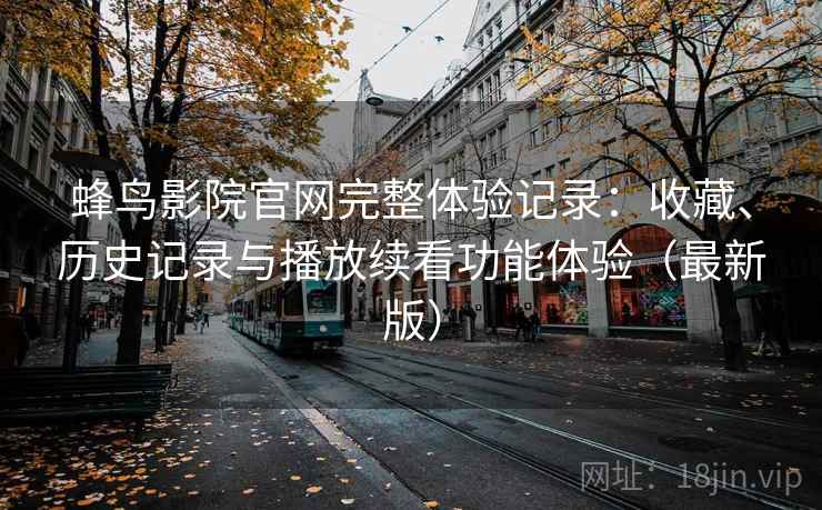蜂鸟影院官网完整体验记录：收藏、历史记录与播放续看功能体验（最新版）
