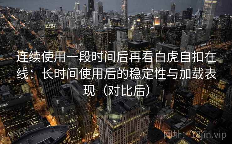 连续使用一段时间后再看白虎自扣在线：长时间使用后的稳定性与加载表现（对比后）