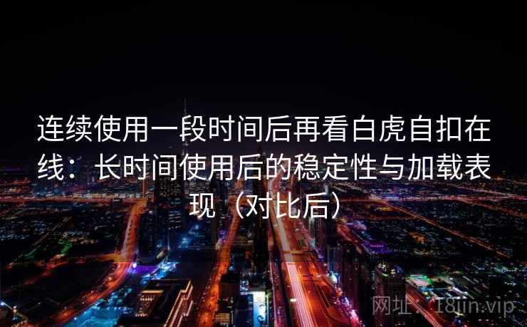 连续使用一段时间后再看白虎自扣在线：长时间使用后的稳定性与加载表现（对比后）