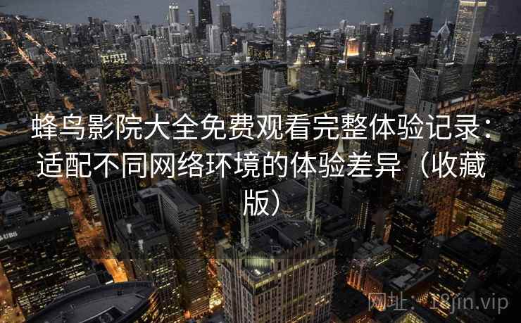蜂鸟影院大全免费观看完整体验记录：适配不同网络环境的体验差异（收藏版）