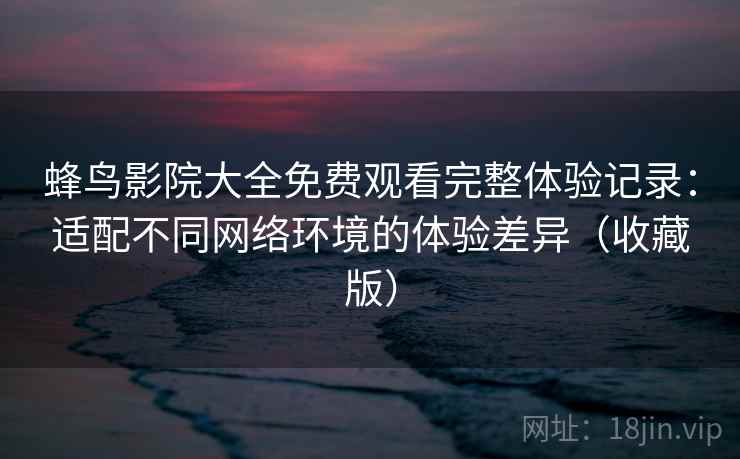 蜂鸟影院大全免费观看完整体验记录：适配不同网络环境的体验差异（收藏版）