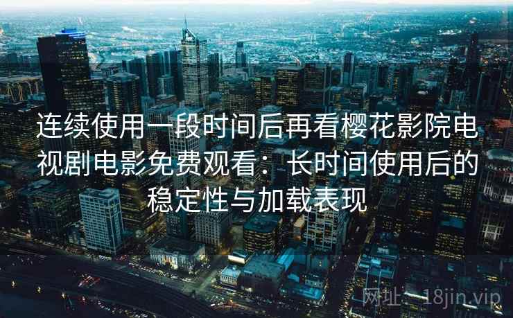 连续使用一段时间后再看樱花影院电视剧电影免费观看：长时间使用后的稳定性与加载表现