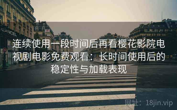 连续使用一段时间后再看樱花影院电视剧电影免费观看：长时间使用后的稳定性与加载表现