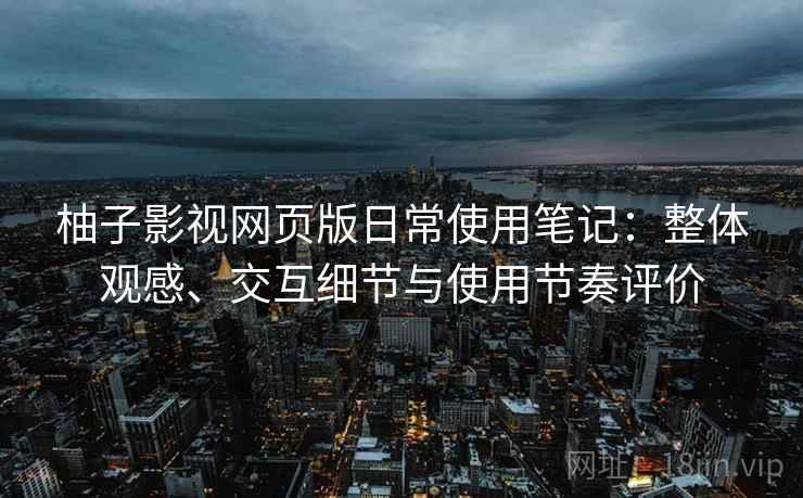 柚子影视网页版日常使用笔记：整体观感、交互细节与使用节奏评价
