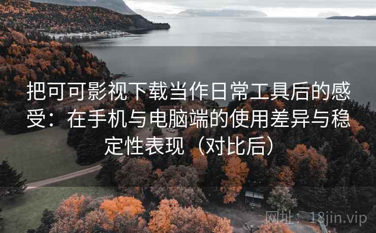 把可可影视下载当作日常工具后的感受:在手机与电脑端的使用差异与稳定性表现(对比后) 把可可影视下载当作日常工具后的感受:在手机与电脑端的使用差异与稳定性表现(对比后)