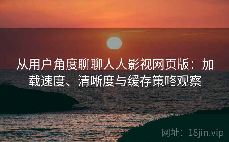 从用户角度聊聊人人影视网页版：加载速度、清晰度与缓存策略观察