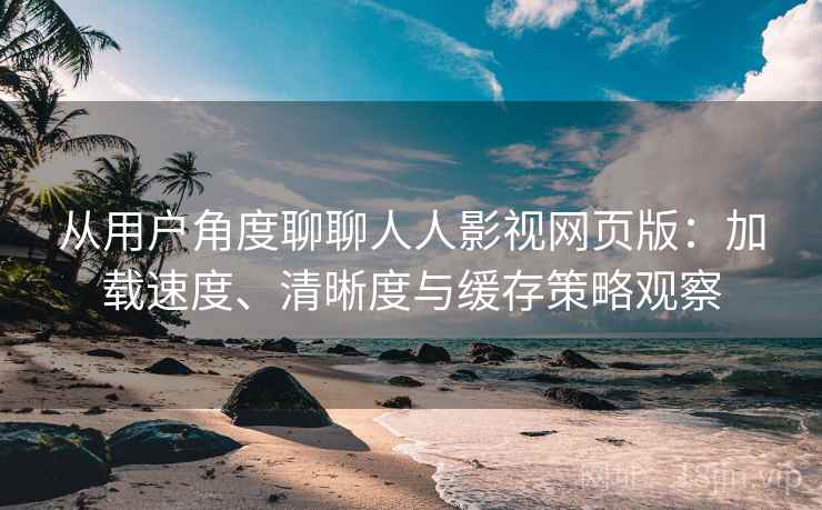 从用户角度聊聊人人影视网页版：加载速度、清晰度与缓存策略观察