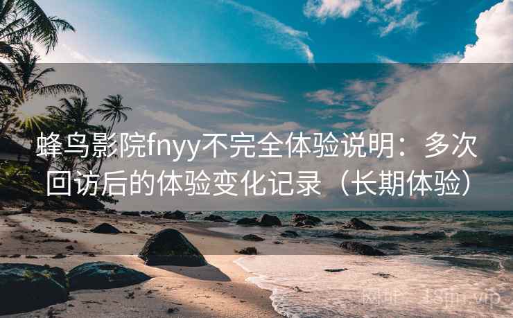 蜂鸟影院fnyy不完全体验说明:多次回访后的体验变化记录(长期体验) 蜂鸟影院fnyy不完全体验说明:多次回访后的体验变化记录(长期体验)