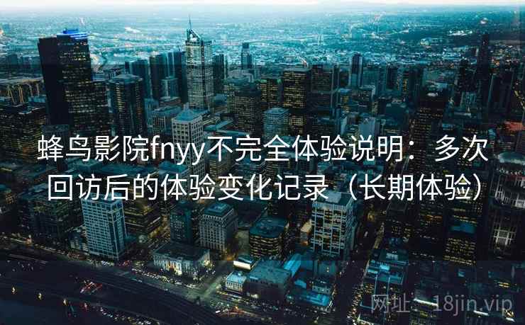 蜂鸟影院fnyy不完全体验说明:多次回访后的体验变化记录(长期体验) 蜂鸟影院fnyy不完全体验说明:多次回访后的体验变化记录(长期体验)