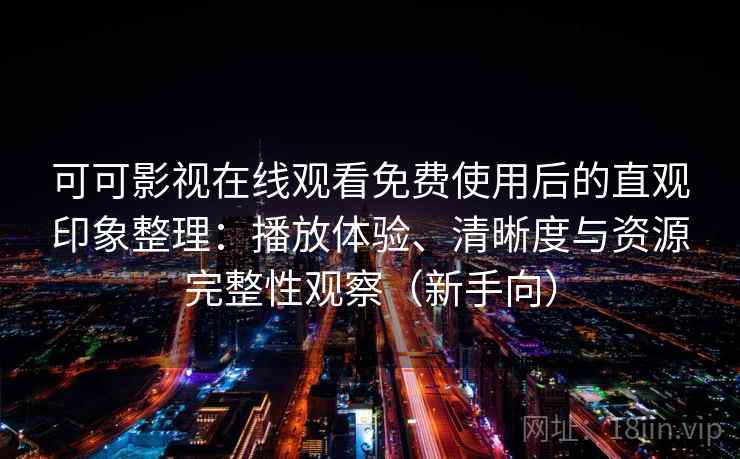 可可影视在线观看免费使用后的直观印象整理：播放体验、清晰度与资源完整性观察（新手向）