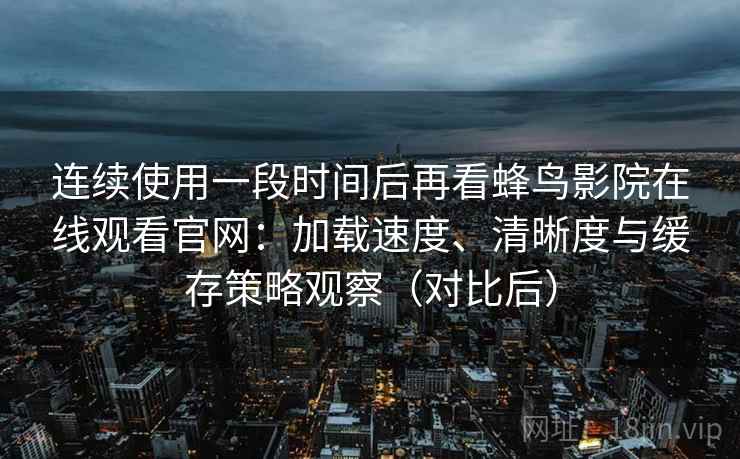 连续使用一段时间后再看蜂鸟影院在线观看官网：加载速度、清晰度与缓存策略观察（对比后）