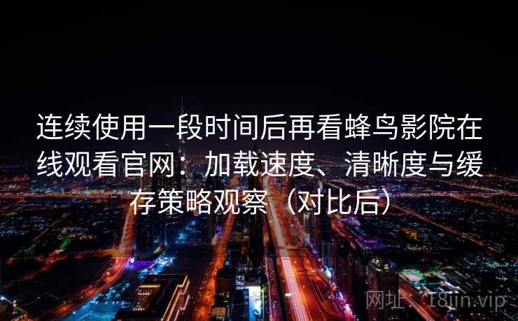 连续使用一段时间后再看蜂鸟影院在线观看官网：加载速度、清晰度与缓存策略观察（对比后）