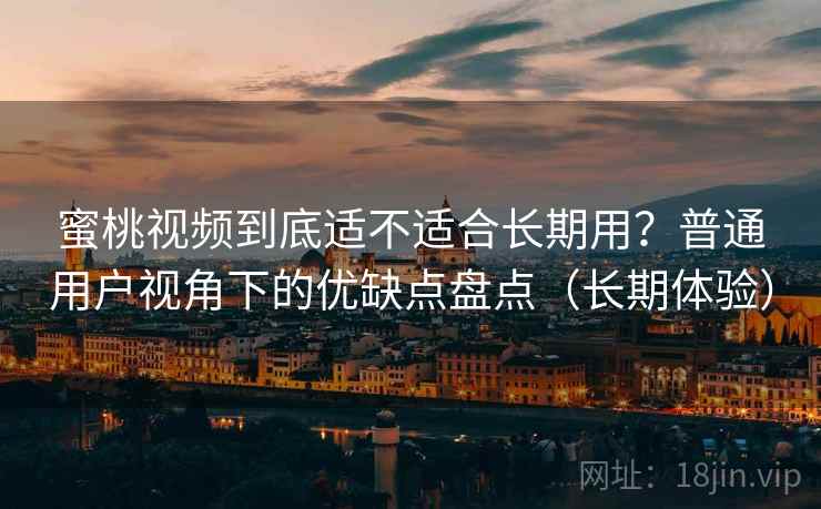 蜜桃视频到底适不适合长期用?普通用户视角下的优缺点盘点(长期体验) 蜜桃视频到底适不适合长期用?普通用户视角下的优缺点盘点(长期体验)