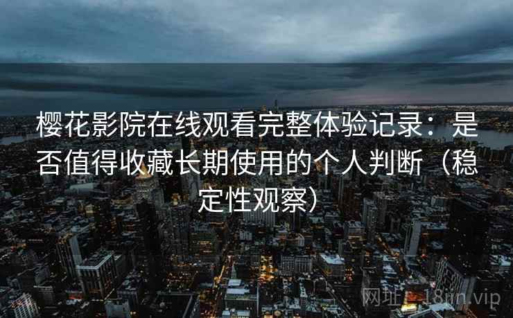 樱花影院在线观看完整体验记录:是否值得收藏长期使用的个人判断(稳定性观察) 樱花影院在线观看完整体验记录:是否值得收藏长期使用的个人判断(稳定性观察)