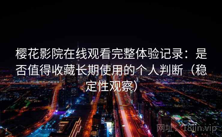 樱花影院在线观看完整体验记录:是否值得收藏长期使用的个人判断(稳定性观察) 樱花影院在线观看完整体验记录:是否值得收藏长期使用的个人判断(稳定性观察)