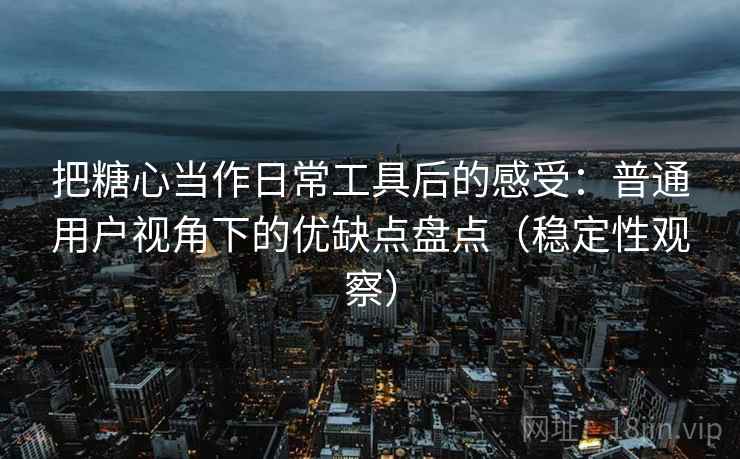 把糖心当作日常工具后的感受：普通用户视角下的优缺点盘点（稳定性观察）