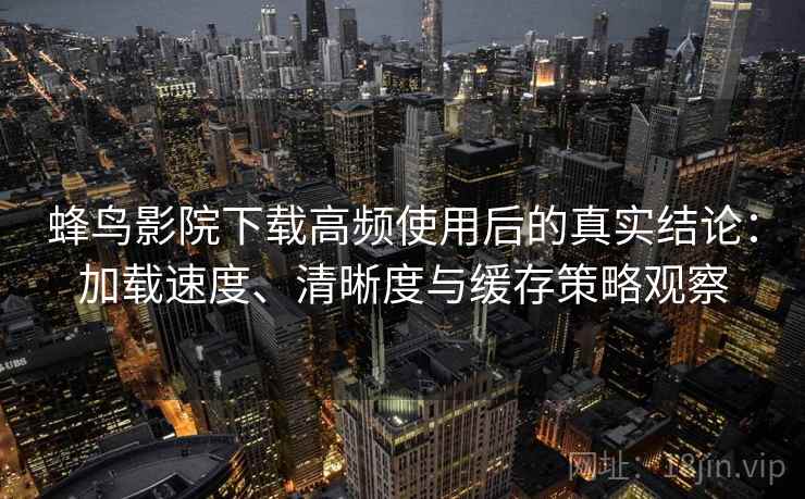 蜂鸟影院下载高频使用后的真实结论：加载速度、清晰度与缓存策略观察