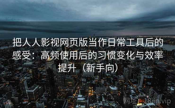 把人人影视网页版当作日常工具后的感受:高频使用后的习惯变化与效率提升(新手向) 把人人影视网页版当作日常工具后的感受:高频使用后的习惯变化与效率提升(新手向)