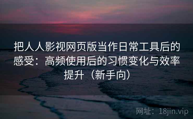 把人人影视网页版当作日常工具后的感受:高频使用后的习惯变化与效率提升(新手向) 把人人影视网页版当作日常工具后的感受:高频使用后的习惯变化与效率提升(新手向)