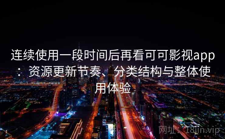 连续使用一段时间后再看可可影视app：资源更新节奏、分类结构与整体使用体验