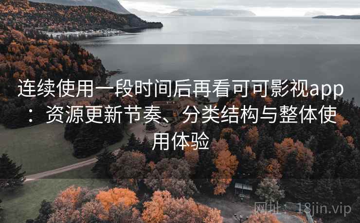 连续使用一段时间后再看可可影视app：资源更新节奏、分类结构与整体使用体验