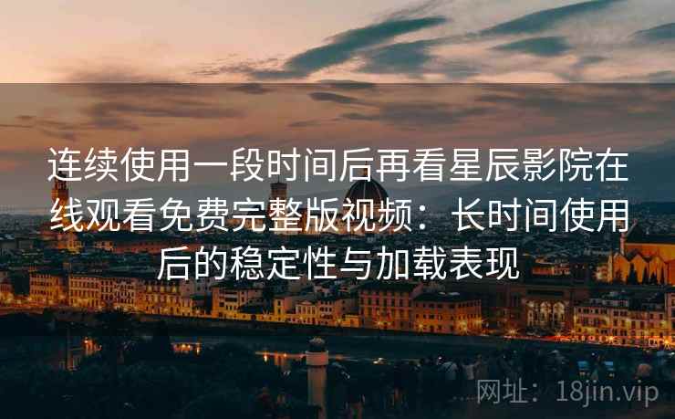 连续使用一段时间后再看星辰影院在线观看免费完整版视频：长时间使用后的稳定性与加载表现