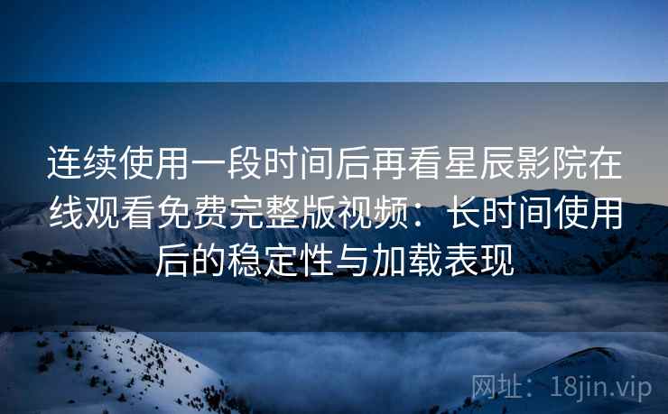 连续使用一段时间后再看星辰影院在线观看免费完整版视频：长时间使用后的稳定性与加载表现