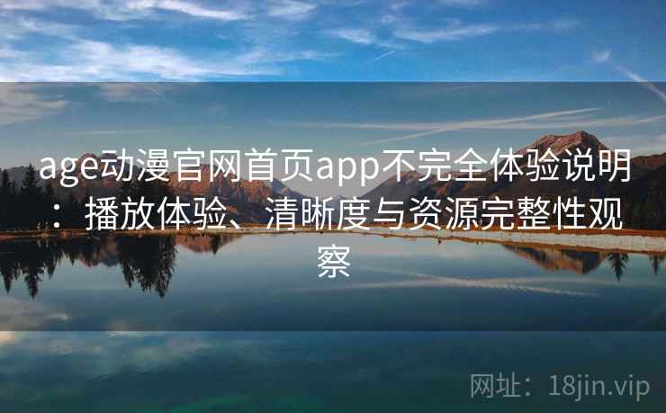 age动漫官网首页app不完全体验说明：播放体验、清晰度与资源完整性观察