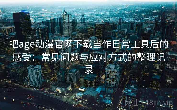 把age动漫官网下载当作日常工具后的感受:常见问题与应对方式的整理记录 把age动漫官网下载当作日常工具后的感受:常见问题与应对方式的整理记录