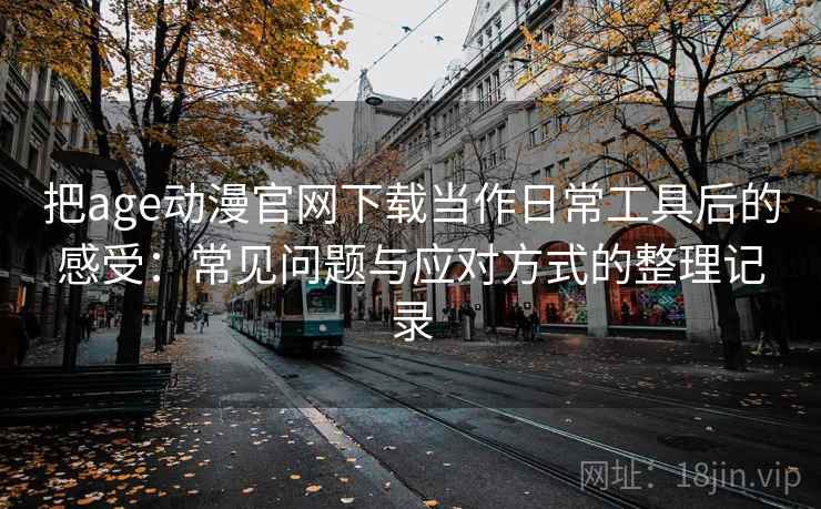 把age动漫官网下载当作日常工具后的感受:常见问题与应对方式的整理记录 把age动漫官网下载当作日常工具后的感受:常见问题与应对方式的整理记录