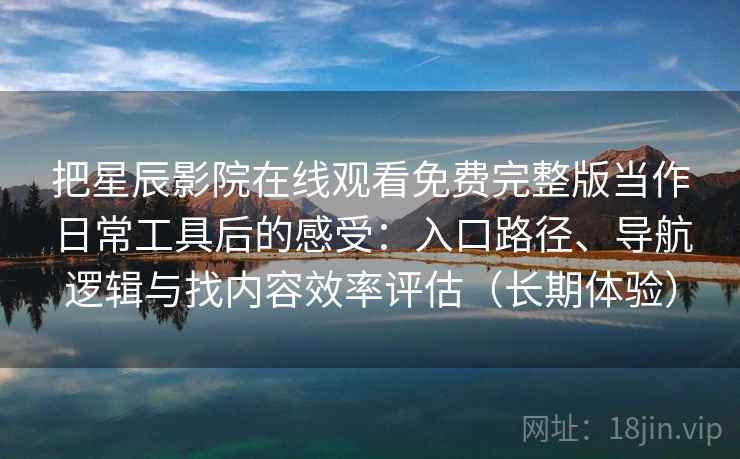 把星辰影院在线观看免费完整版当作日常工具后的感受:入口路径、导航逻辑与找内容效率评估(长期体验) 把星辰影院在线观看免费完整版当作日常工具后的感受:入口路径、导航逻辑与找内容效率评估(长期体验)