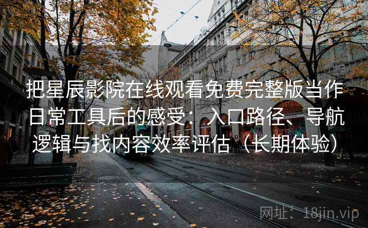 把星辰影院在线观看免费完整版当作日常工具后的感受:入口路径、导航逻辑与找内容效率评估(长期体验) 把星辰影院在线观看免费完整版当作日常工具后的感受:入口路径、导航逻辑与找内容效率评估(长期体验)