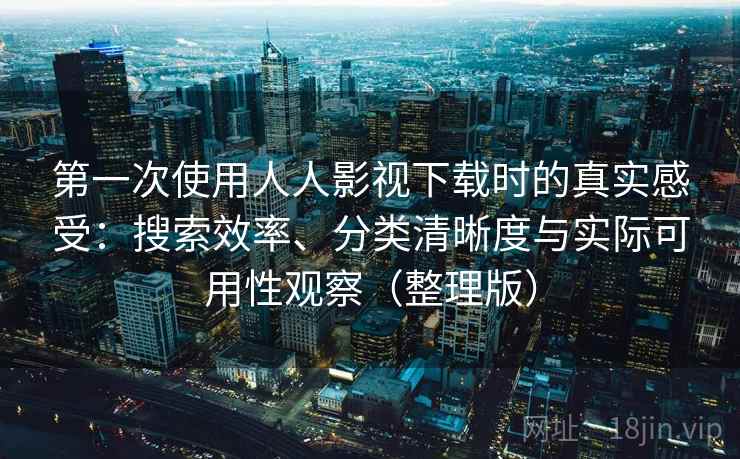 第一次使用人人影视下载时的真实感受：搜索效率、分类清晰度与实际可用性观察（整理版）