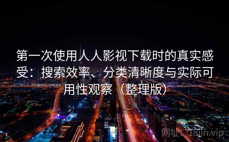 第一次使用人人影视下载时的真实感受：搜索效率、分类清晰度与实际可用性观察（整理版）