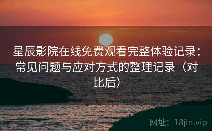 星辰影院在线免费观看完整体验记录：常见问题与应对方式的整理记录（对比后）
