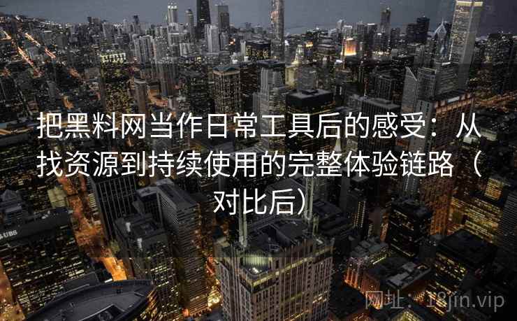 把黑料网当作日常工具后的感受:从找资源到持续使用的完整体验链路(对比后) 把黑料网当作日常工具后的感受:从找资源到持续使用的完整体验链路(对比后)