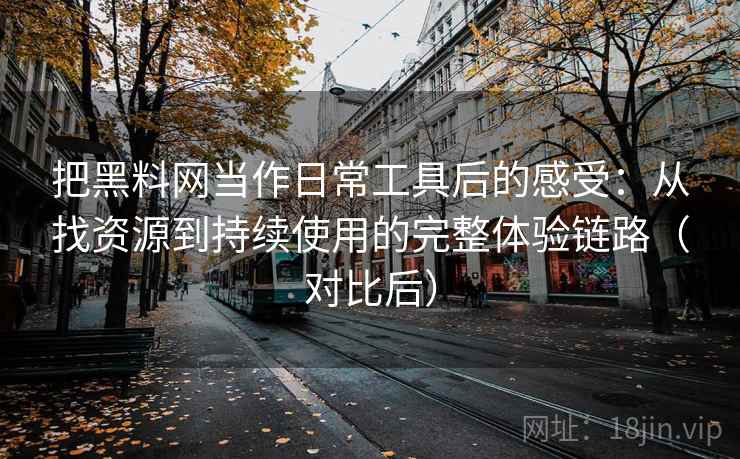 把黑料网当作日常工具后的感受:从找资源到持续使用的完整体验链路(对比后) 把黑料网当作日常工具后的感受:从找资源到持续使用的完整体验链路(对比后)