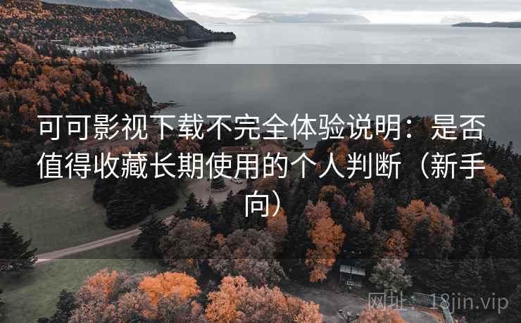 可可影视下载不完全体验说明:是否值得收藏长期使用的个人判断(新手向) 可可影视下载不完全体验说明:是否值得收藏长期使用的个人判断(新手向)